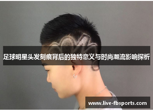 足球明星头发刻痕背后的独特意义与时尚潮流影响探析