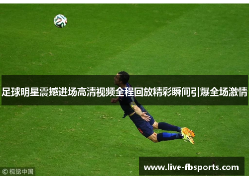 足球明星震撼进场高清视频全程回放精彩瞬间引爆全场激情