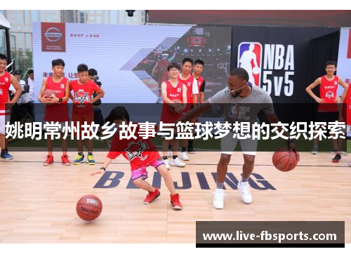 姚明常州故乡故事与篮球梦想的交织探索