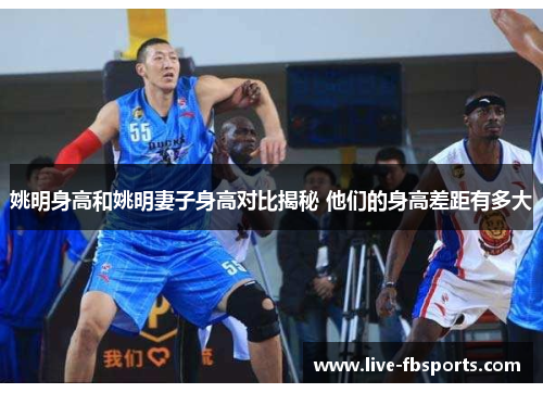 姚明身高和姚明妻子身高对比揭秘 他们的身高差距有多大