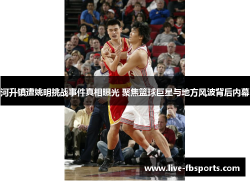 河升镇遭姚明挑战事件真相曝光 聚焦篮球巨星与地方风波背后内幕