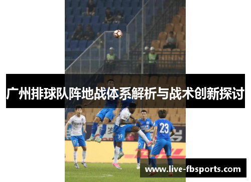 广州排球队阵地战体系解析与战术创新探讨