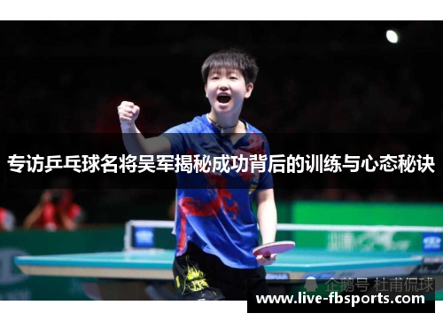 专访乒乓球名将吴军揭秘成功背后的训练与心态秘诀