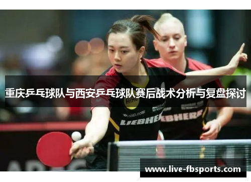 重庆乒乓球队与西安乒乓球队赛后战术分析与复盘探讨
