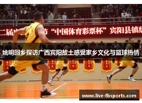 姚明回乡探访广西宾阳故土感受家乡文化与篮球热情