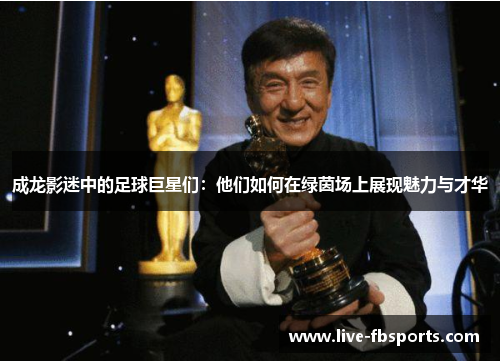 成龙影迷中的足球巨星们：他们如何在绿茵场上展现魅力与才华