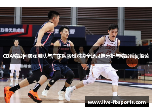 CBA精彩回顾深圳队与广东队激烈对决全场录像分析与精彩瞬间解读