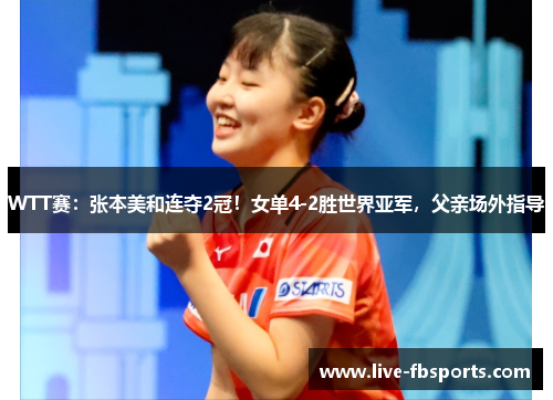 WTT赛：张本美和连夺2冠！女单4-2胜世界亚军，父亲场外指导