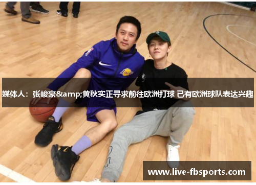 媒体人：张峻豪&黄秋实正寻求前往欧洲打球 已有欧洲球队表达兴趣