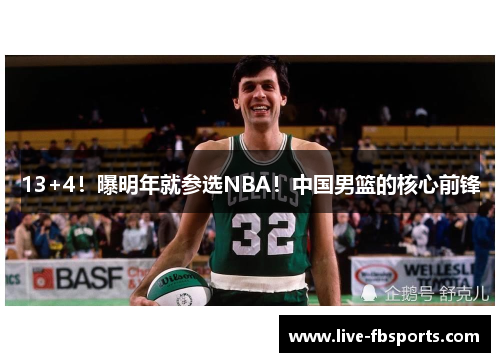 13+4！曝明年就参选NBA！中国男篮的核心前锋