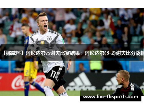 【挪威杯】阿伦达尔vs谢夫比赛结果：阿伦达尔(3-2)谢夫比分战报